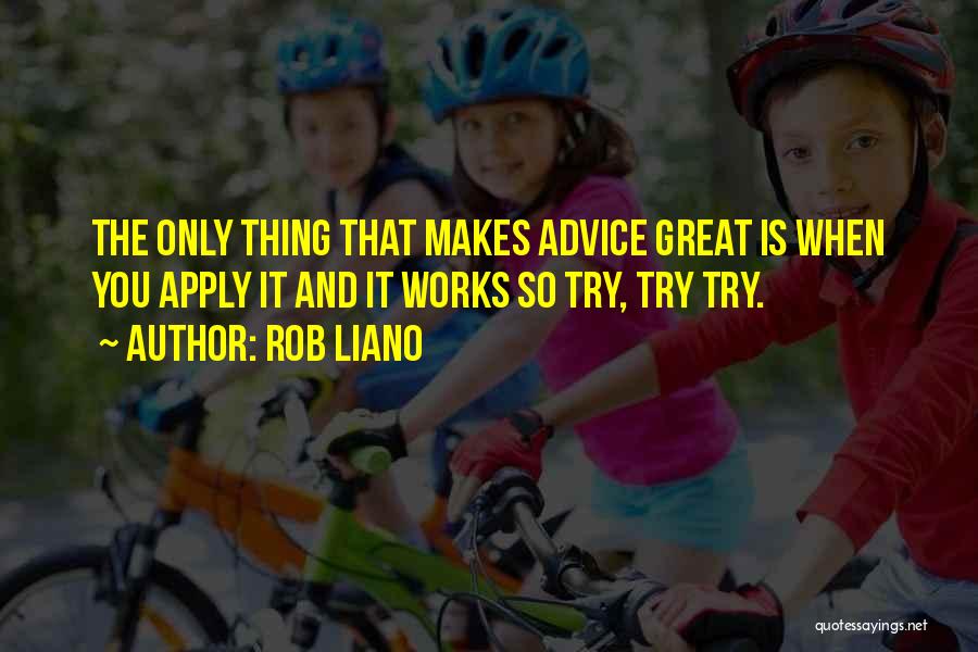 Rob Liano Quotes: The Only Thing That Makes Advice Great Is When You Apply It And It Works So Try, Try Try.