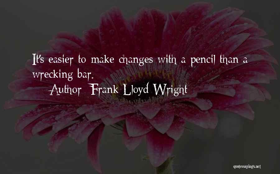 Frank Lloyd Wright Quotes: It's Easier To Make Changes With A Pencil Than A Wrecking Bar.