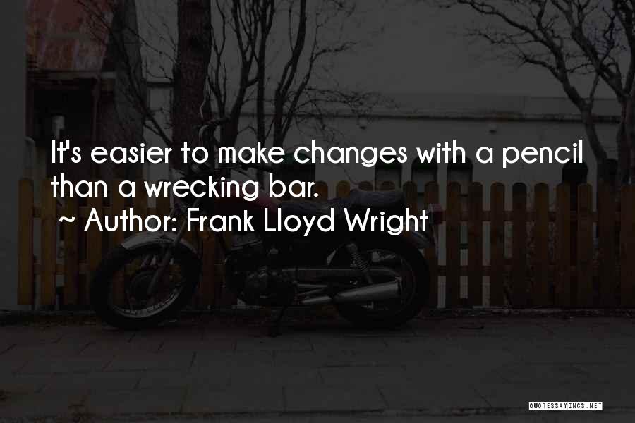 Frank Lloyd Wright Quotes: It's Easier To Make Changes With A Pencil Than A Wrecking Bar.