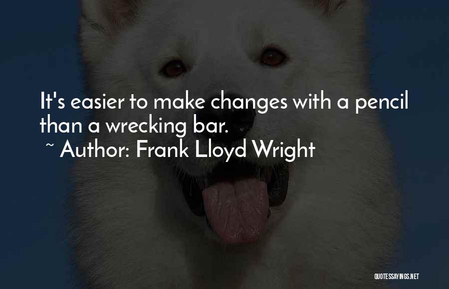 Frank Lloyd Wright Quotes: It's Easier To Make Changes With A Pencil Than A Wrecking Bar.