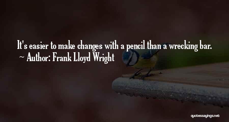 Frank Lloyd Wright Quotes: It's Easier To Make Changes With A Pencil Than A Wrecking Bar.