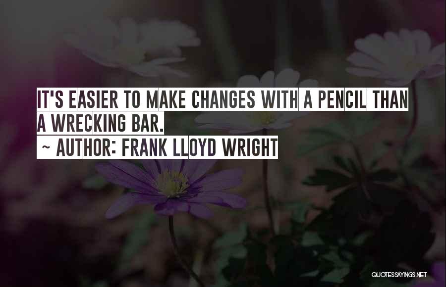 Frank Lloyd Wright Quotes: It's Easier To Make Changes With A Pencil Than A Wrecking Bar.