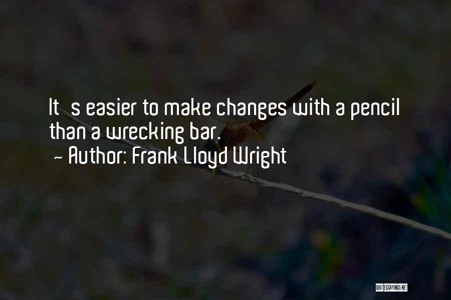 Frank Lloyd Wright Quotes: It's Easier To Make Changes With A Pencil Than A Wrecking Bar.