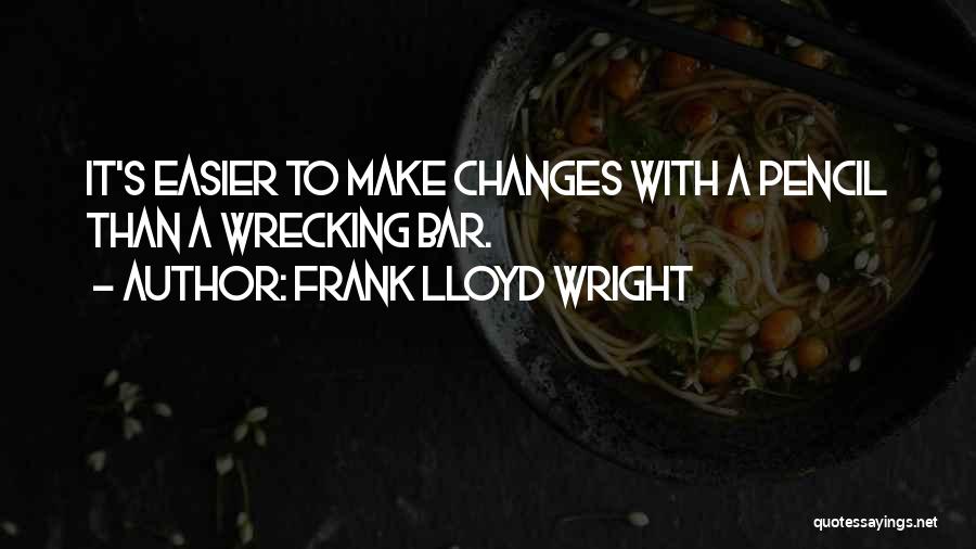 Frank Lloyd Wright Quotes: It's Easier To Make Changes With A Pencil Than A Wrecking Bar.