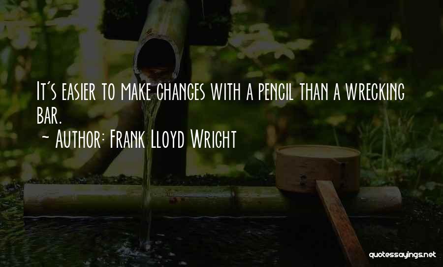 Frank Lloyd Wright Quotes: It's Easier To Make Changes With A Pencil Than A Wrecking Bar.