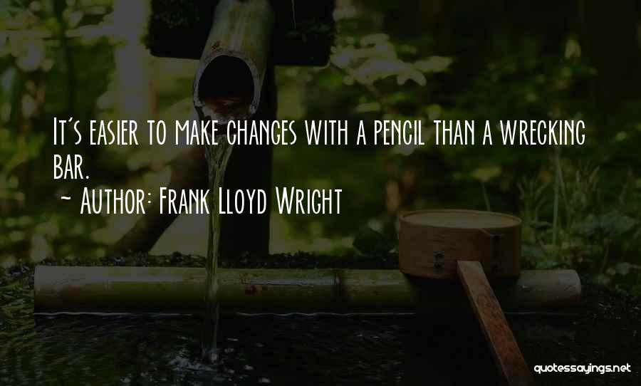 Frank Lloyd Wright Quotes: It's Easier To Make Changes With A Pencil Than A Wrecking Bar.