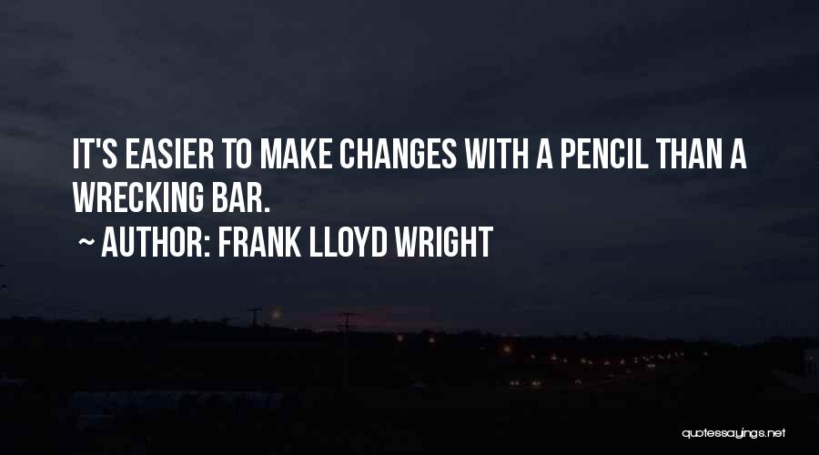 Frank Lloyd Wright Quotes: It's Easier To Make Changes With A Pencil Than A Wrecking Bar.