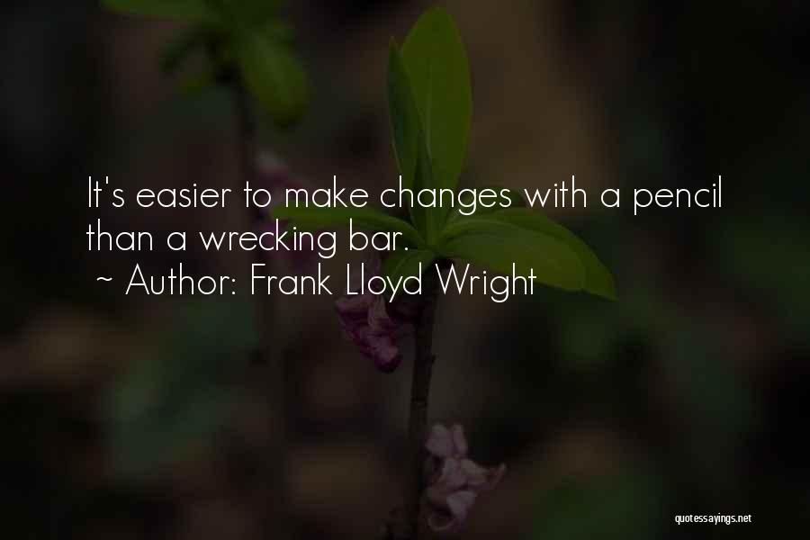 Frank Lloyd Wright Quotes: It's Easier To Make Changes With A Pencil Than A Wrecking Bar.