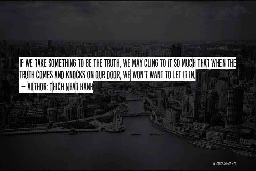 Thich Nhat Hanh Quotes: If We Take Something To Be The Truth, We May Cling To It So Much That When The Truth Comes