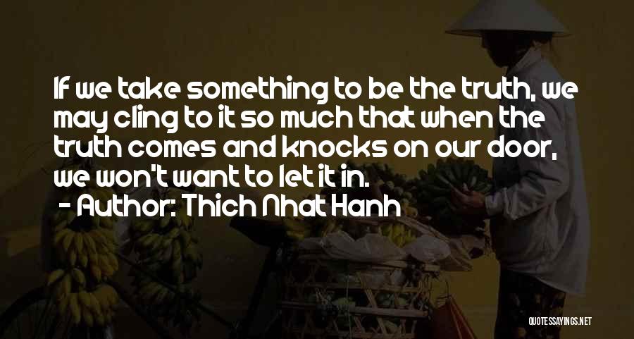 Thich Nhat Hanh Quotes: If We Take Something To Be The Truth, We May Cling To It So Much That When The Truth Comes