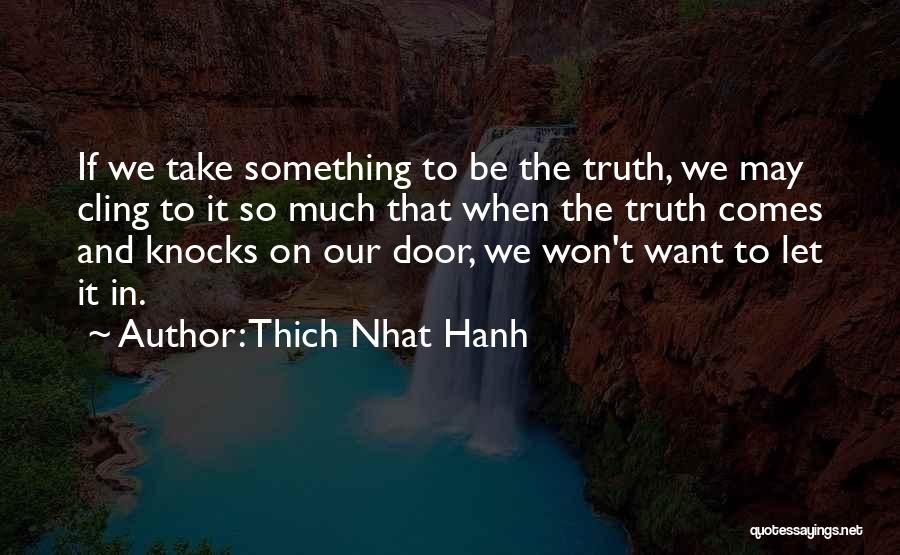Thich Nhat Hanh Quotes: If We Take Something To Be The Truth, We May Cling To It So Much That When The Truth Comes