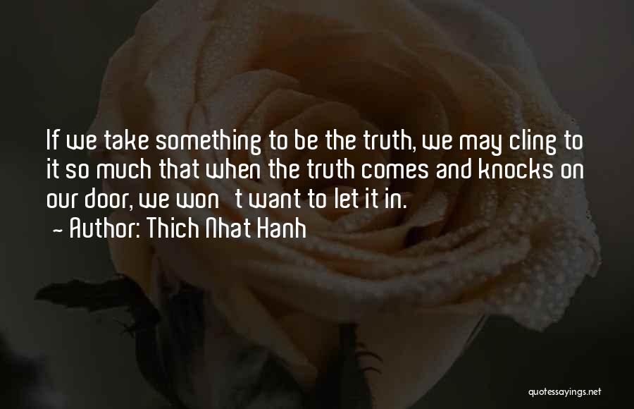 Thich Nhat Hanh Quotes: If We Take Something To Be The Truth, We May Cling To It So Much That When The Truth Comes