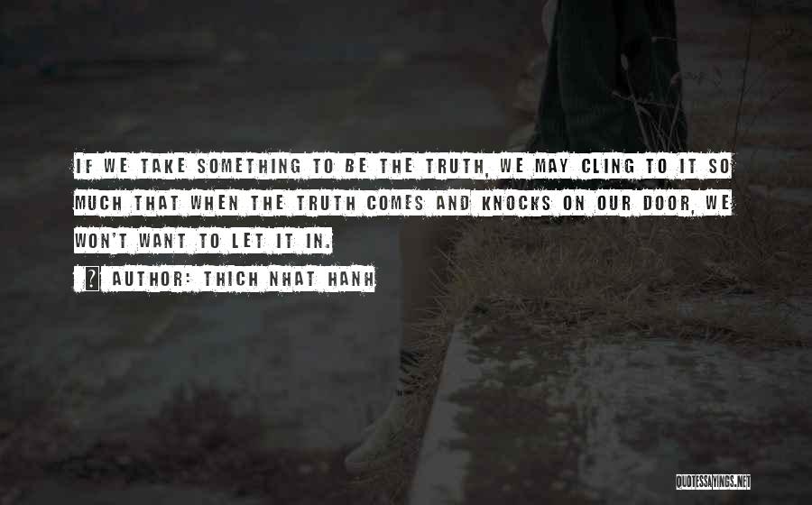 Thich Nhat Hanh Quotes: If We Take Something To Be The Truth, We May Cling To It So Much That When The Truth Comes