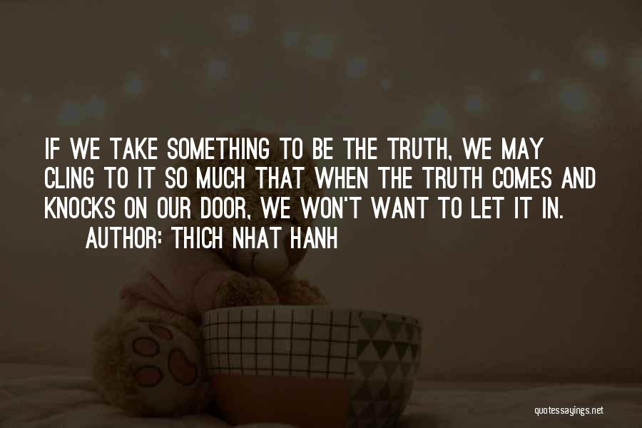 Thich Nhat Hanh Quotes: If We Take Something To Be The Truth, We May Cling To It So Much That When The Truth Comes