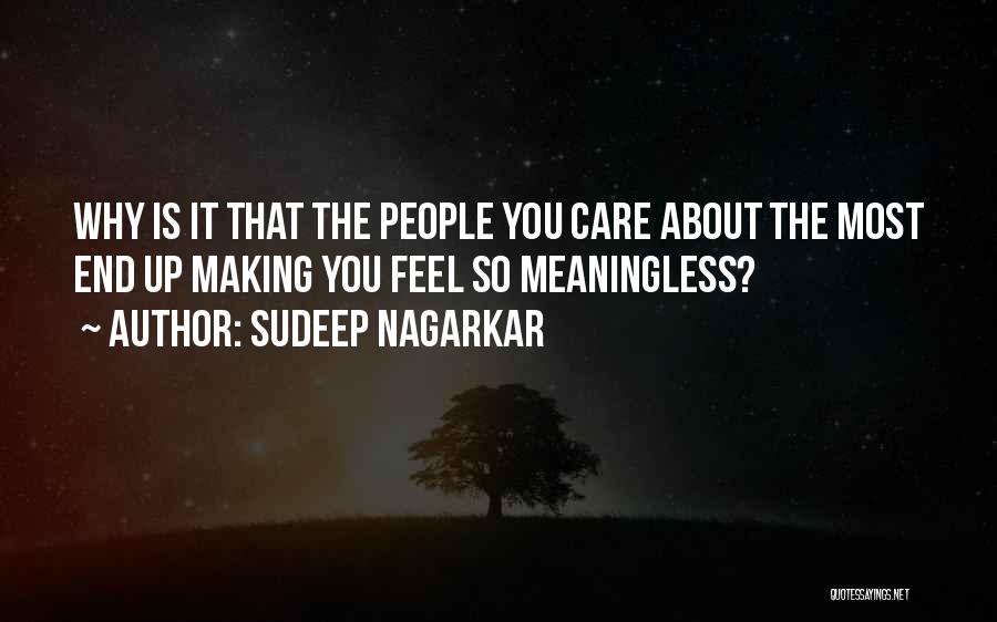 Sudeep Nagarkar Quotes: Why Is It That The People You Care About The Most End Up Making You Feel So Meaningless?