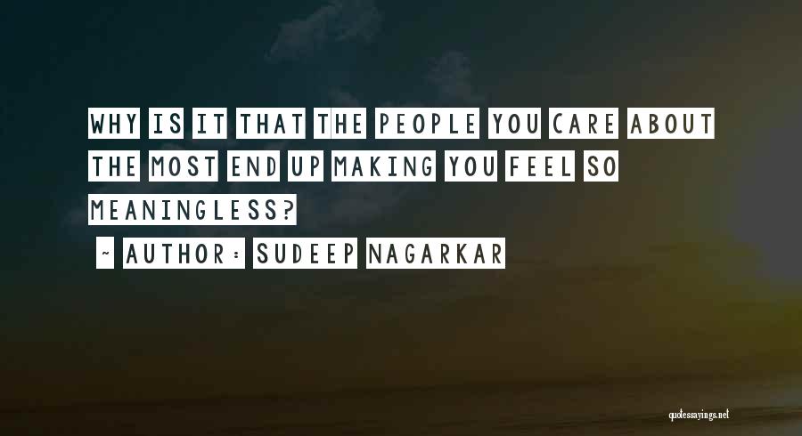 Sudeep Nagarkar Quotes: Why Is It That The People You Care About The Most End Up Making You Feel So Meaningless?