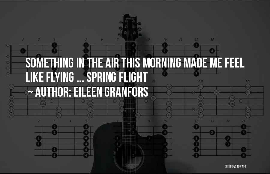 Eileen Granfors Quotes: Something In The Air This Morning Made Me Feel Like Flying ... Spring Flight