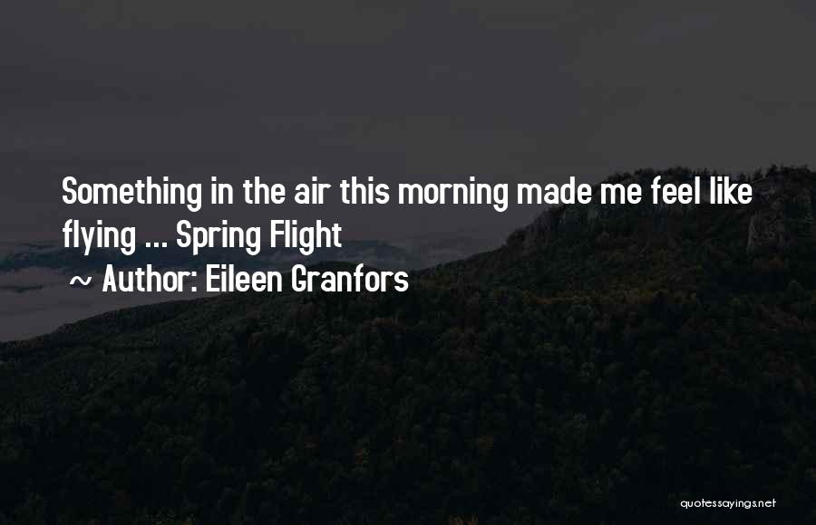 Eileen Granfors Quotes: Something In The Air This Morning Made Me Feel Like Flying ... Spring Flight