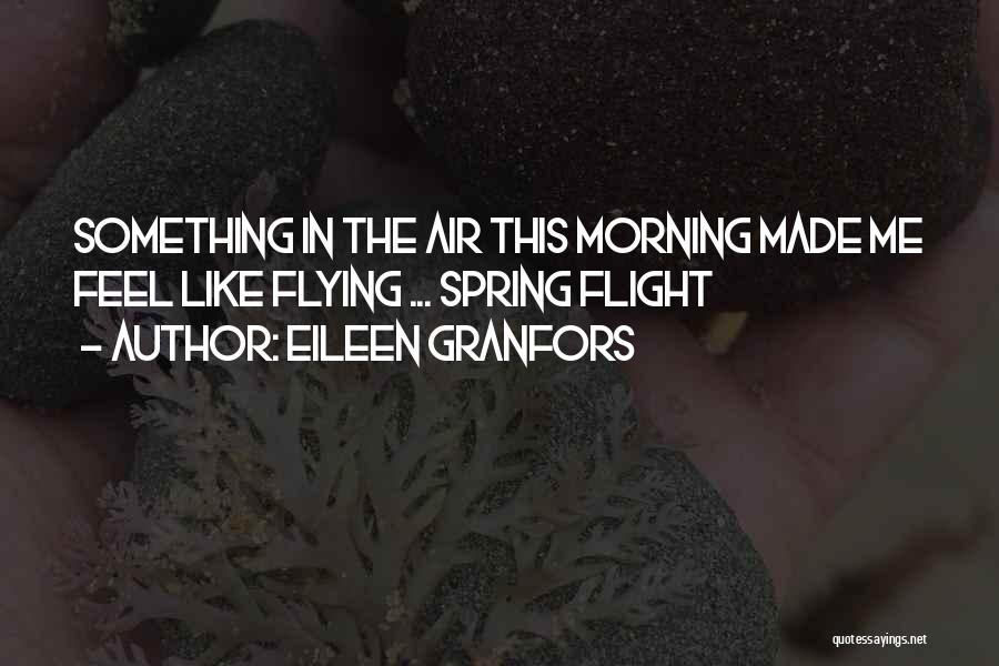 Eileen Granfors Quotes: Something In The Air This Morning Made Me Feel Like Flying ... Spring Flight