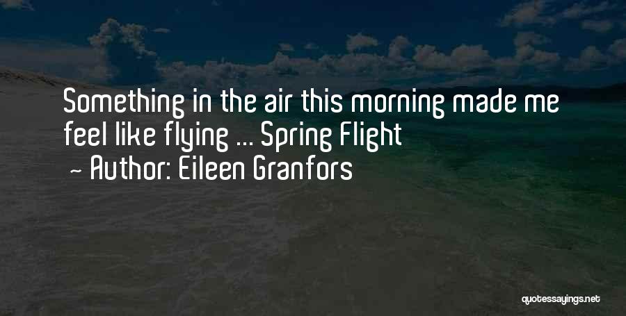 Eileen Granfors Quotes: Something In The Air This Morning Made Me Feel Like Flying ... Spring Flight