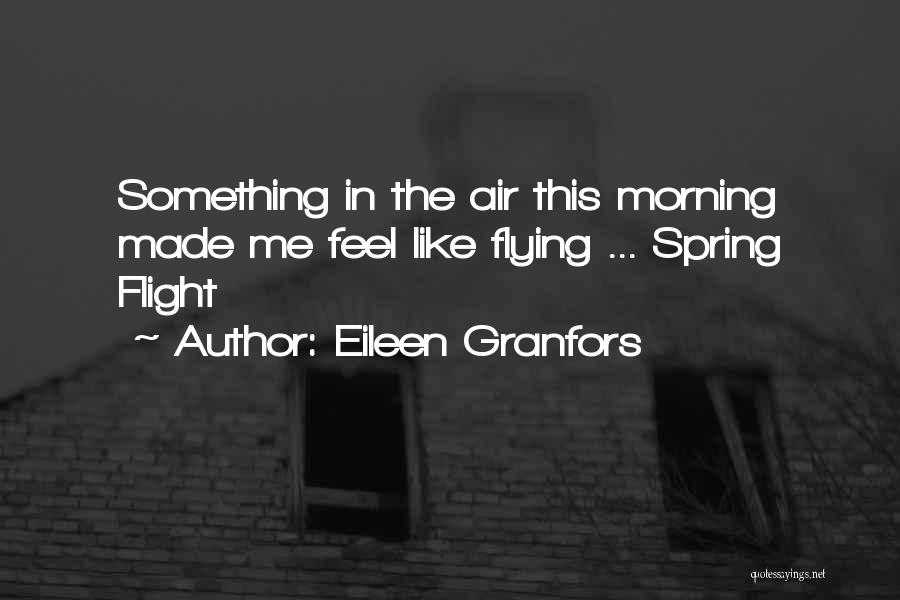 Eileen Granfors Quotes: Something In The Air This Morning Made Me Feel Like Flying ... Spring Flight