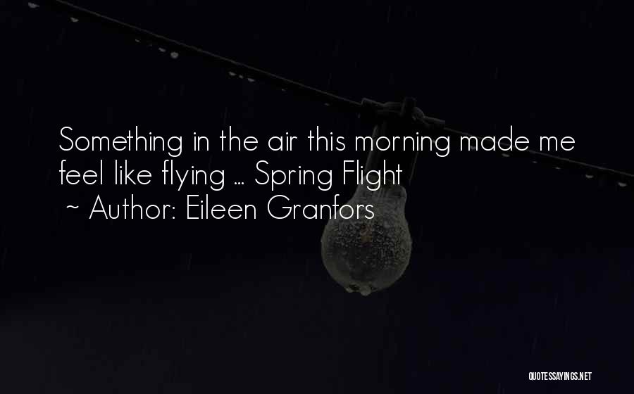 Eileen Granfors Quotes: Something In The Air This Morning Made Me Feel Like Flying ... Spring Flight