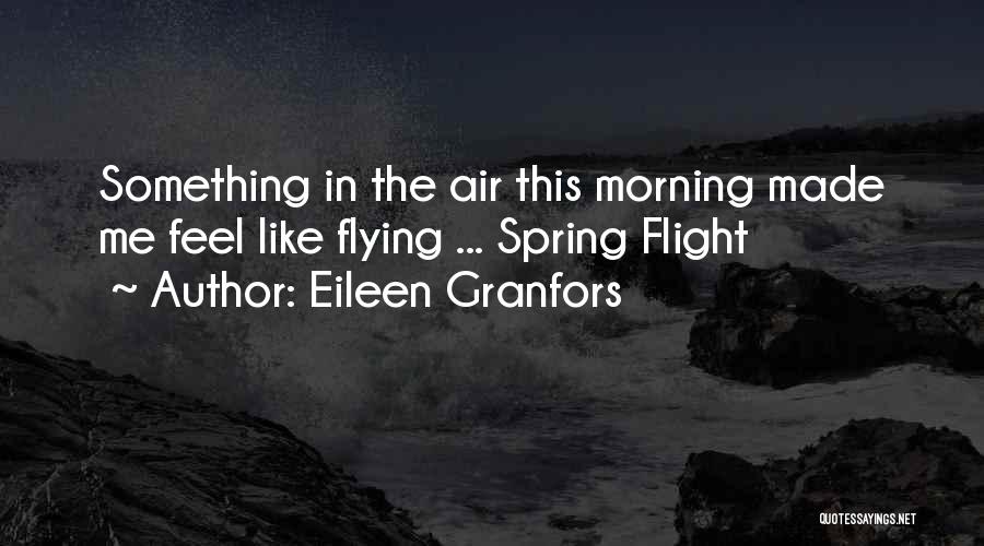 Eileen Granfors Quotes: Something In The Air This Morning Made Me Feel Like Flying ... Spring Flight