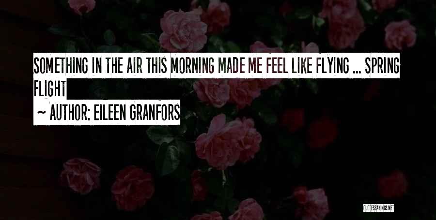 Eileen Granfors Quotes: Something In The Air This Morning Made Me Feel Like Flying ... Spring Flight