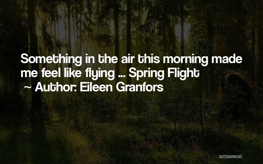 Eileen Granfors Quotes: Something In The Air This Morning Made Me Feel Like Flying ... Spring Flight