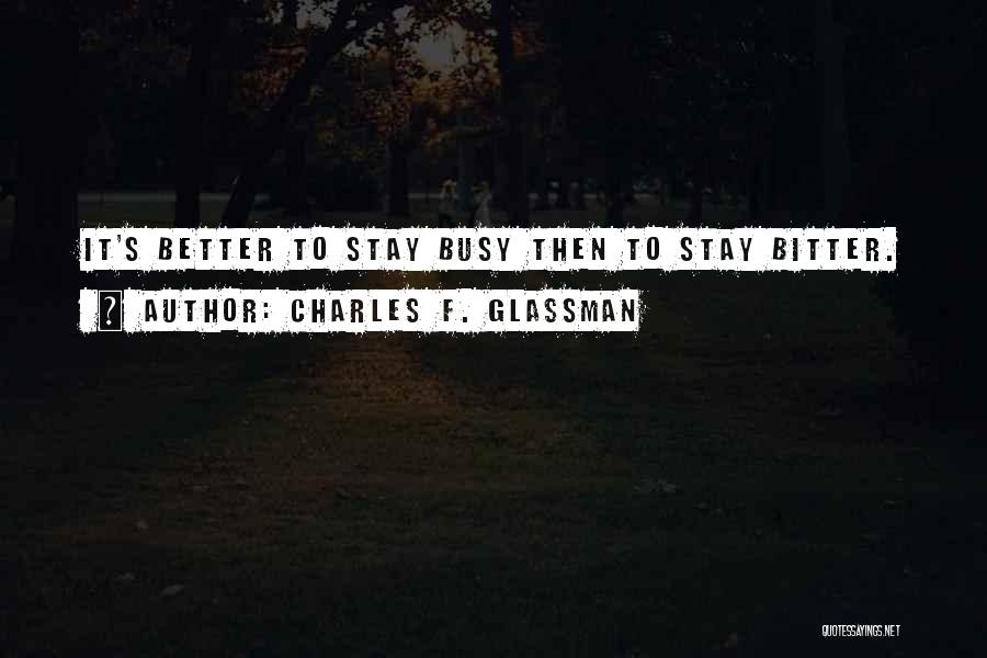 Charles F. Glassman Quotes: It's Better To Stay Busy Then To Stay Bitter.