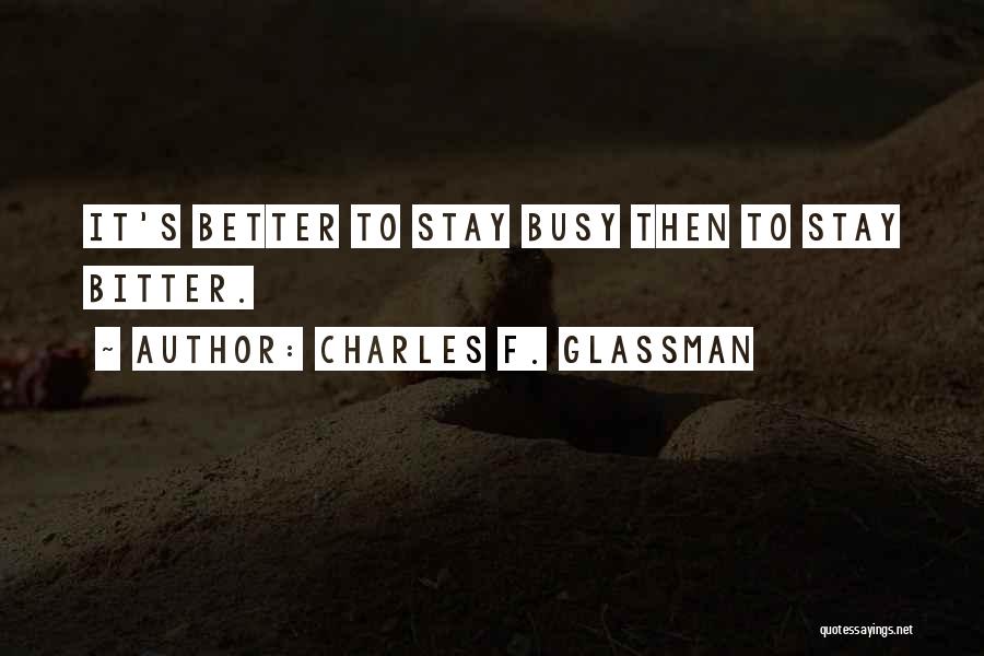 Charles F. Glassman Quotes: It's Better To Stay Busy Then To Stay Bitter.