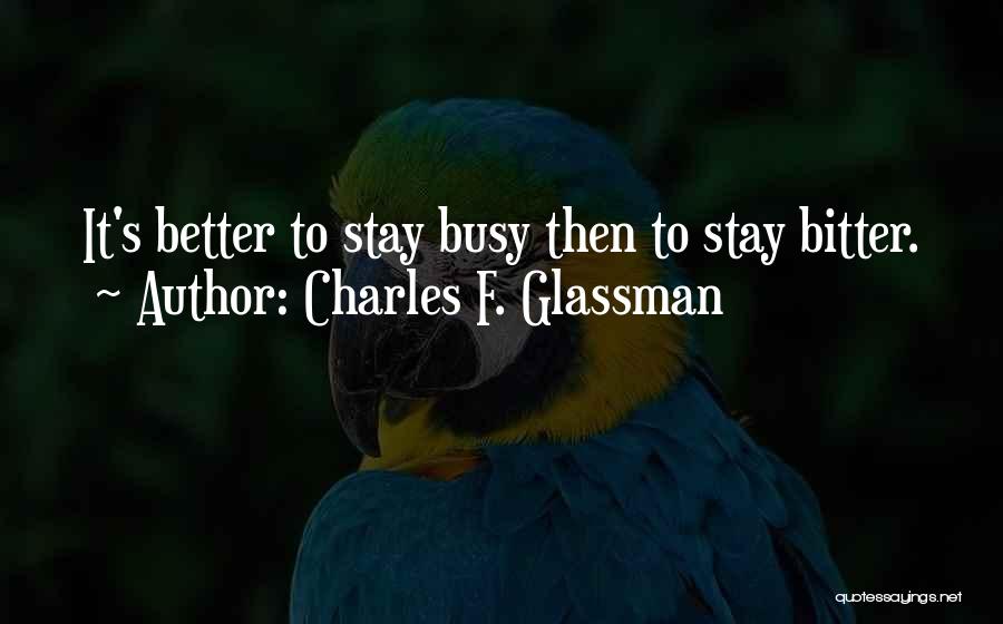 Charles F. Glassman Quotes: It's Better To Stay Busy Then To Stay Bitter.