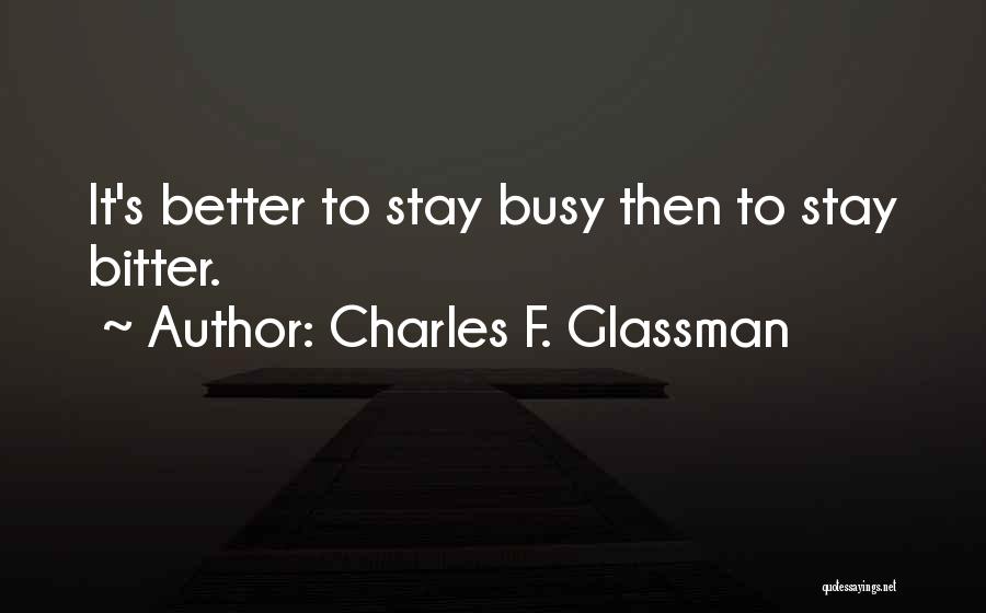 Charles F. Glassman Quotes: It's Better To Stay Busy Then To Stay Bitter.
