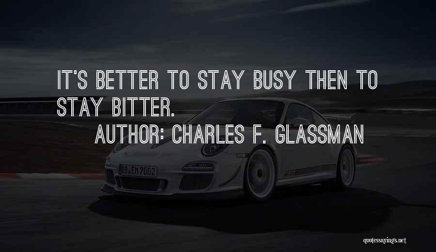 Charles F. Glassman Quotes: It's Better To Stay Busy Then To Stay Bitter.