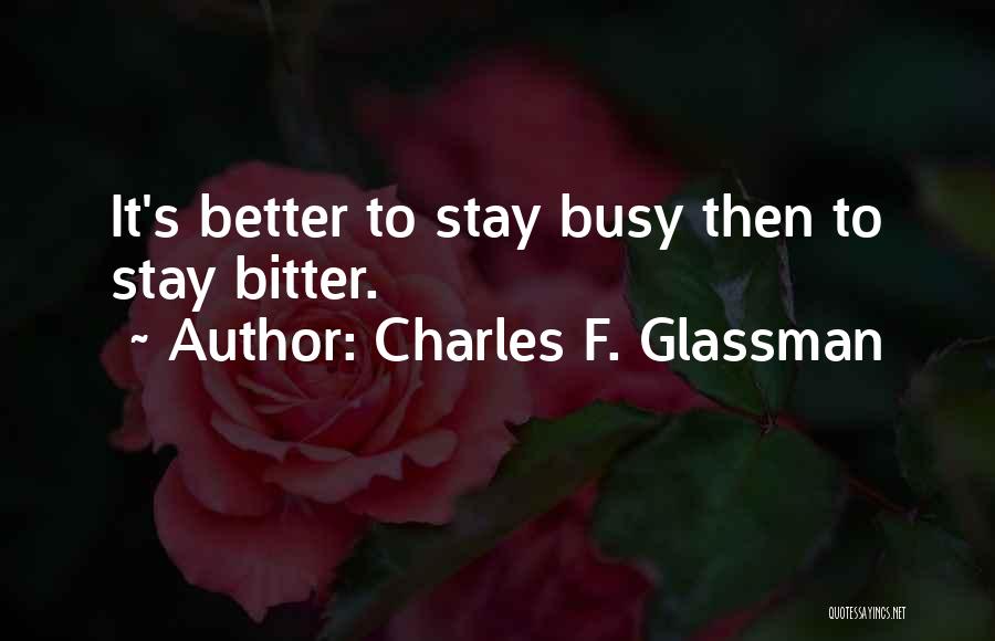 Charles F. Glassman Quotes: It's Better To Stay Busy Then To Stay Bitter.