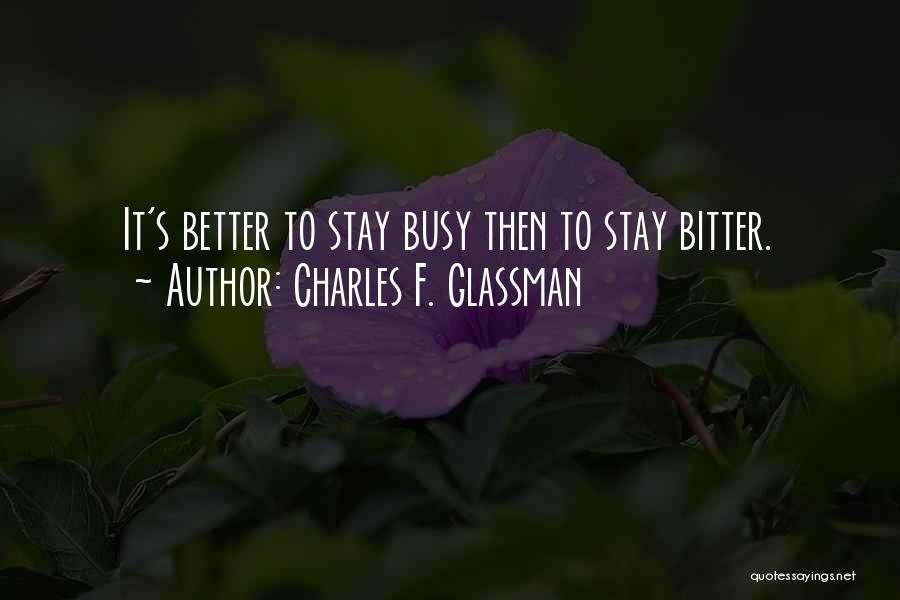 Charles F. Glassman Quotes: It's Better To Stay Busy Then To Stay Bitter.