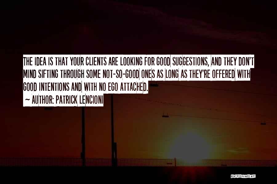 Patrick Lencioni Quotes: The Idea Is That Your Clients Are Looking For Good Suggestions, And They Don't Mind Sifting Through Some Not-so-good Ones