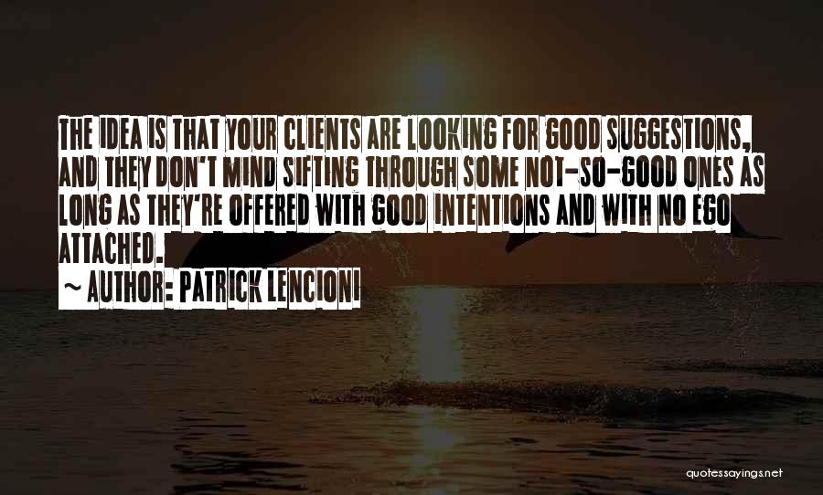 Patrick Lencioni Quotes: The Idea Is That Your Clients Are Looking For Good Suggestions, And They Don't Mind Sifting Through Some Not-so-good Ones