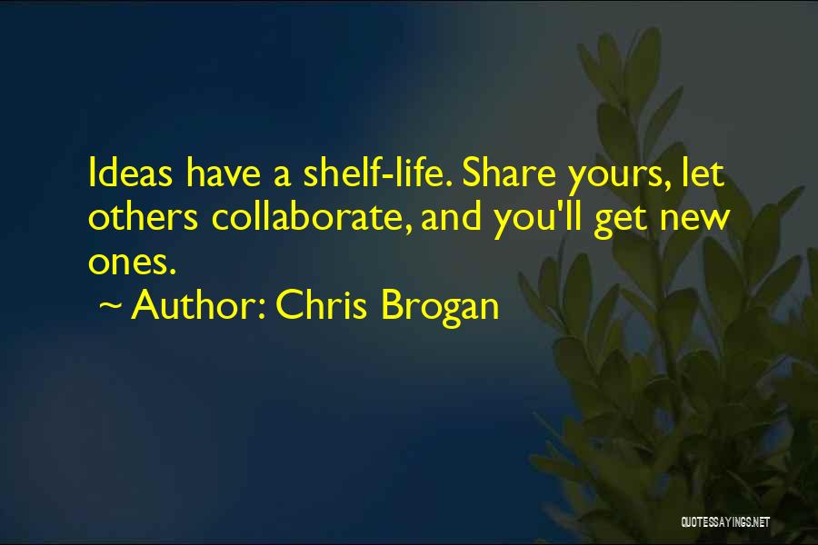 Chris Brogan Quotes: Ideas Have A Shelf-life. Share Yours, Let Others Collaborate, And You'll Get New Ones.