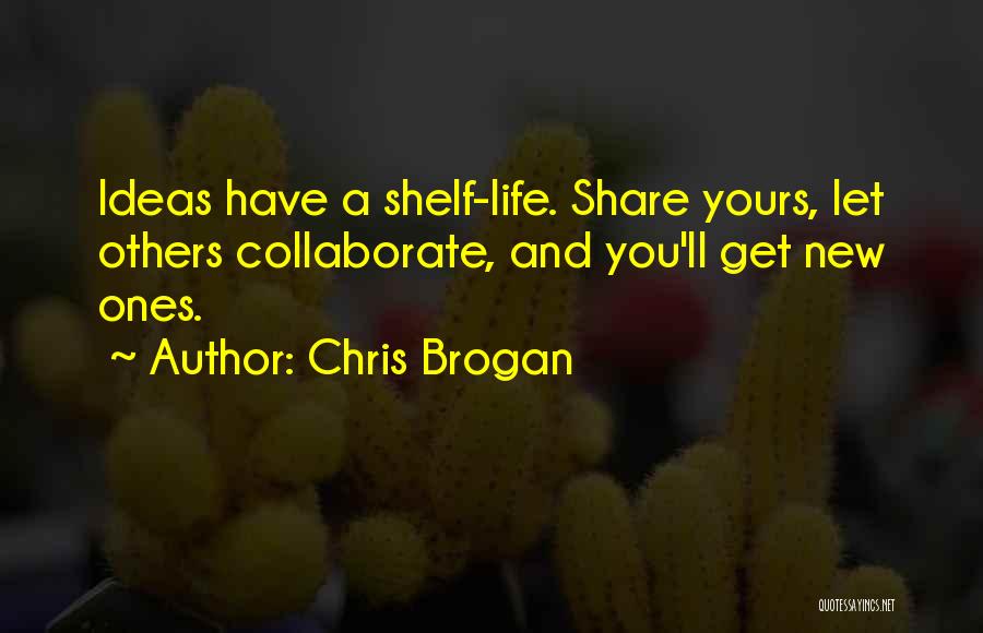 Chris Brogan Quotes: Ideas Have A Shelf-life. Share Yours, Let Others Collaborate, And You'll Get New Ones.