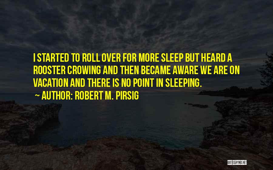 Robert M. Pirsig Quotes: I Started To Roll Over For More Sleep But Heard A Rooster Crowing And Then Became Aware We Are On