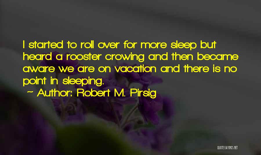 Robert M. Pirsig Quotes: I Started To Roll Over For More Sleep But Heard A Rooster Crowing And Then Became Aware We Are On