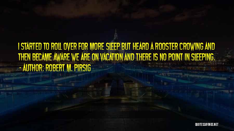 Robert M. Pirsig Quotes: I Started To Roll Over For More Sleep But Heard A Rooster Crowing And Then Became Aware We Are On