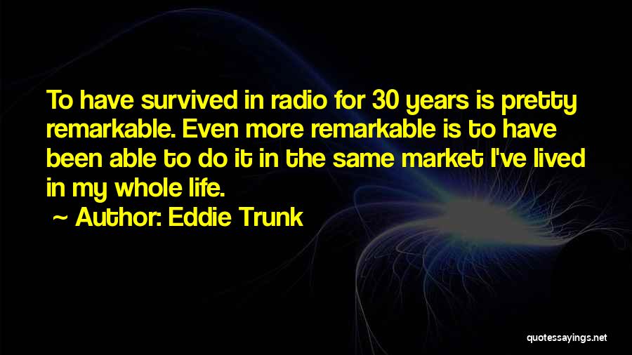 Eddie Trunk Quotes: To Have Survived In Radio For 30 Years Is Pretty Remarkable. Even More Remarkable Is To Have Been Able To