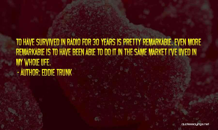 Eddie Trunk Quotes: To Have Survived In Radio For 30 Years Is Pretty Remarkable. Even More Remarkable Is To Have Been Able To