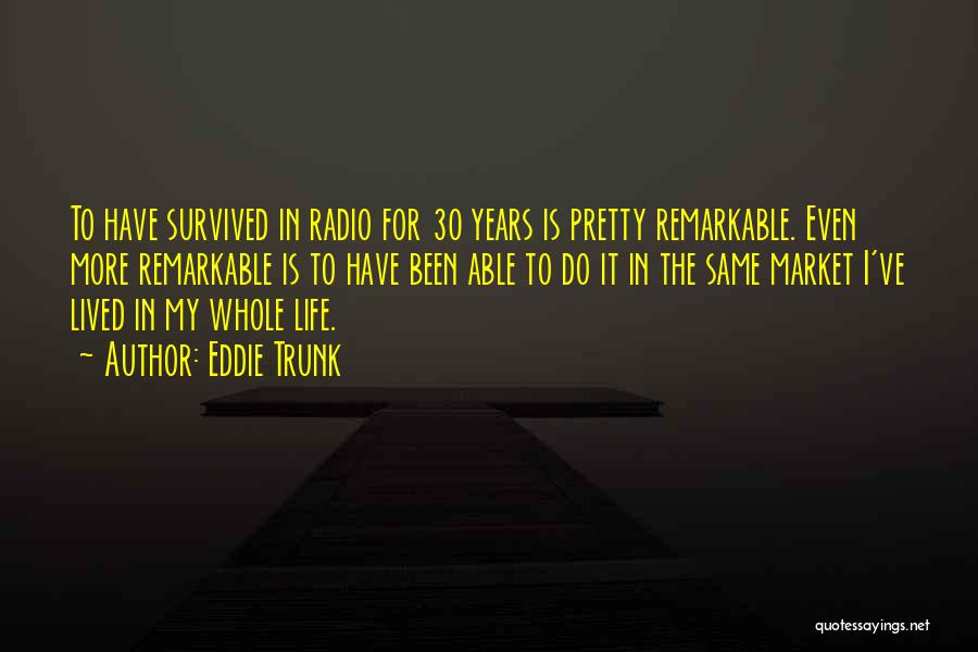 Eddie Trunk Quotes: To Have Survived In Radio For 30 Years Is Pretty Remarkable. Even More Remarkable Is To Have Been Able To