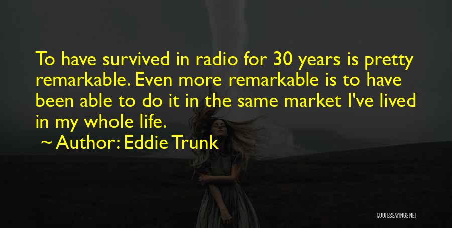 Eddie Trunk Quotes: To Have Survived In Radio For 30 Years Is Pretty Remarkable. Even More Remarkable Is To Have Been Able To