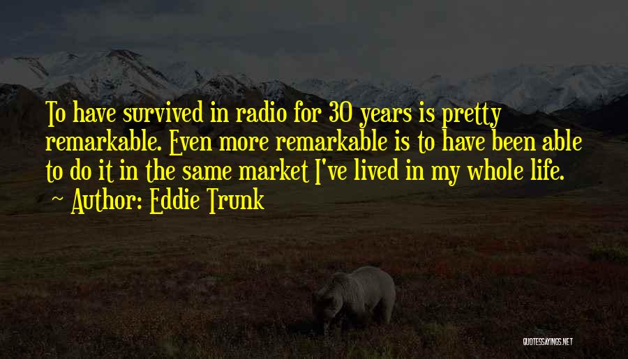 Eddie Trunk Quotes: To Have Survived In Radio For 30 Years Is Pretty Remarkable. Even More Remarkable Is To Have Been Able To