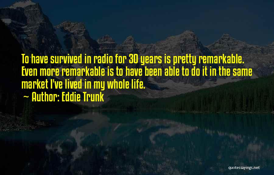 Eddie Trunk Quotes: To Have Survived In Radio For 30 Years Is Pretty Remarkable. Even More Remarkable Is To Have Been Able To