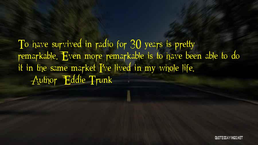 Eddie Trunk Quotes: To Have Survived In Radio For 30 Years Is Pretty Remarkable. Even More Remarkable Is To Have Been Able To